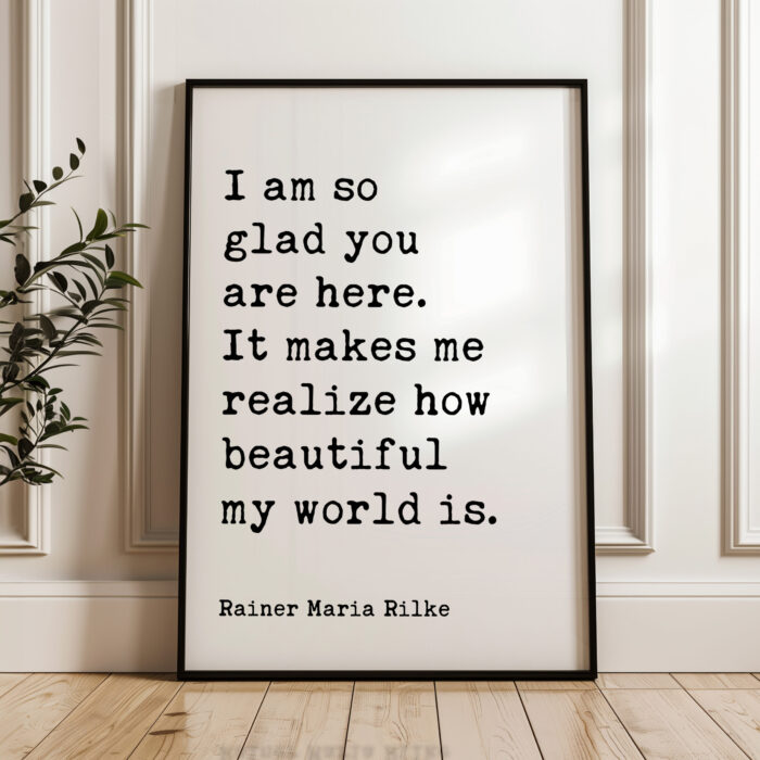 I am so glad you are here. It makes me realize how beautiful my world is. - Rainer Maria Rilke Quote Typography Art Print